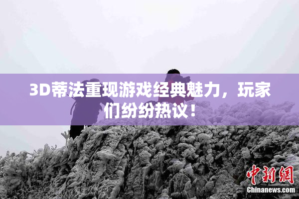 3D蒂法重现游戏经典魅力，玩家们纷纷热议！