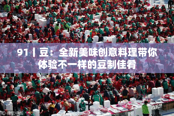 91丨豆：全新美味创意料理带你体验不一样的豆制佳肴