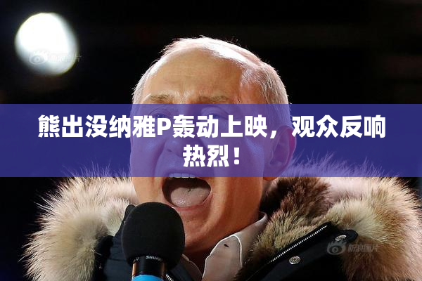 熊出没纳雅P轰动上映，观众反响热烈！