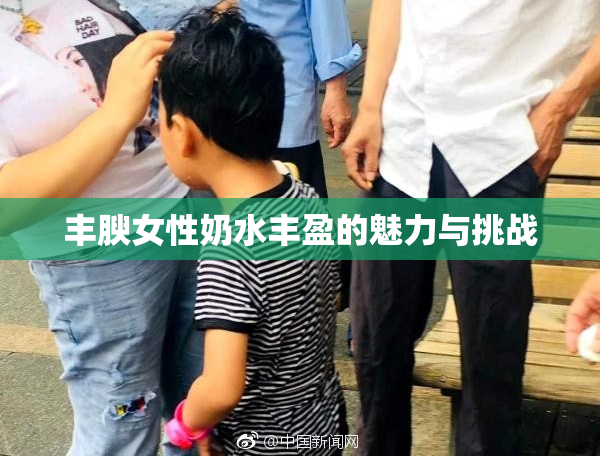 丰腴女性奶水丰盈的魅力与挑战