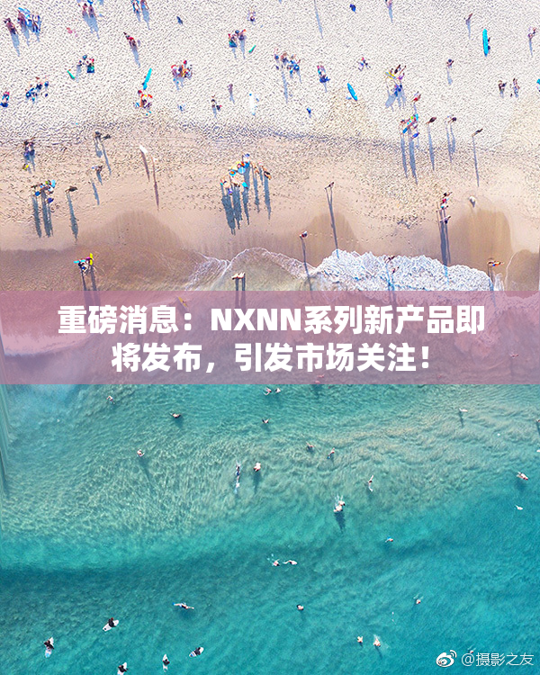 重磅消息：NXNN系列新产品即将发布，引发市场关注！