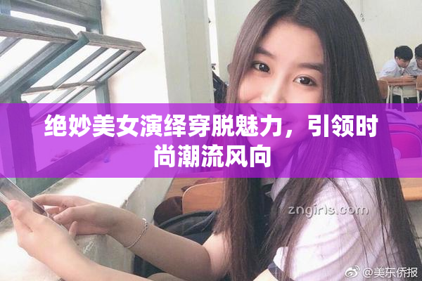 绝妙美女演绎穿脱魅力，引领时尚潮流风向