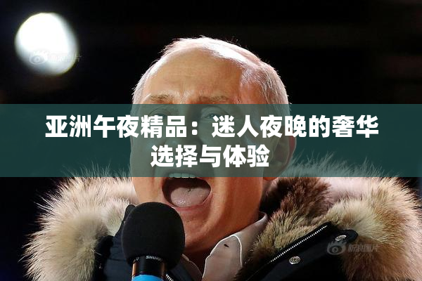 亚洲午夜精品：迷人夜晚的奢华选择与体验