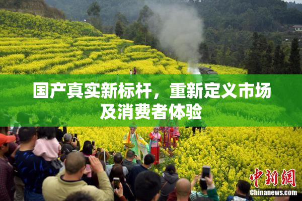 国产真实新标杆，重新定义市场及消费者体验