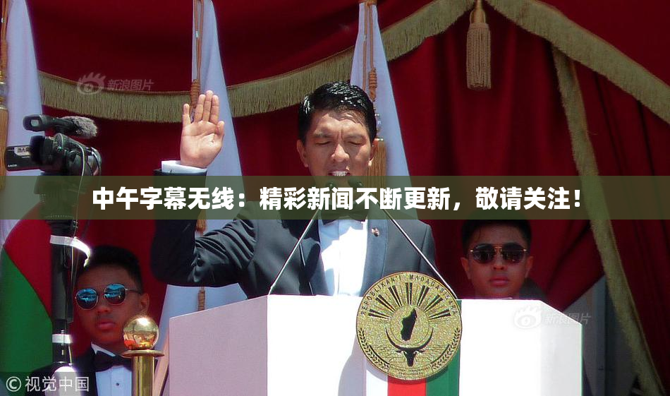 中午字幕无线：精彩新闻不断更新，敬请关注！