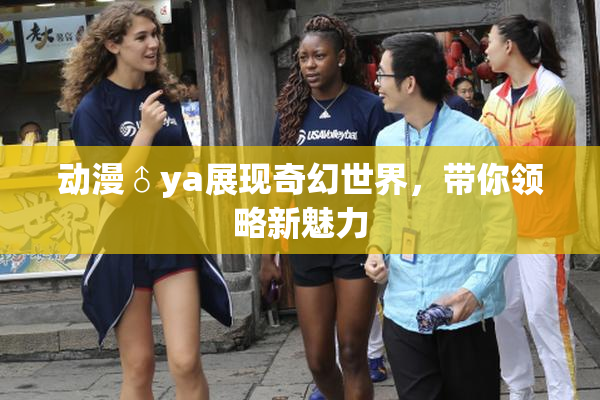 动漫♂ya展现奇幻世界，带你领略新魅力