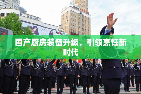 国产厨房装备升级，引领烹饪新时代