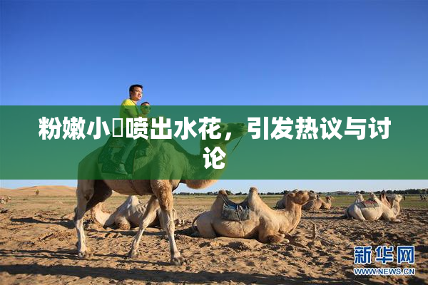 粉嫩小泬喷出水花，引发热议与讨论