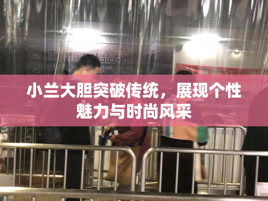 小兰大胆突破传统，展现个性魅力与时尚风采