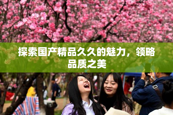 探索国产精品久久的魅力，领略品质之美