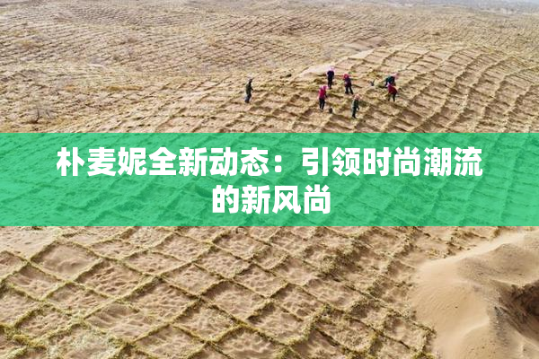 朴麦妮全新动态：引领时尚潮流的新风尚