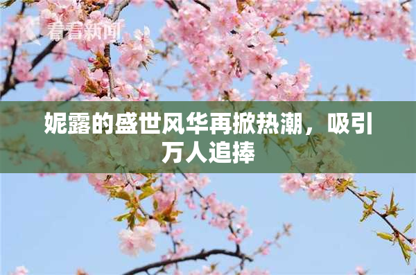 妮露的盛世风华再掀热潮，吸引万人追捧
