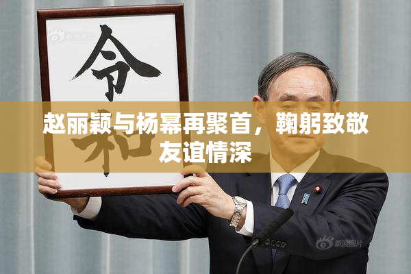 赵丽颖与杨幂再聚首，鞠躬致敬友谊情深