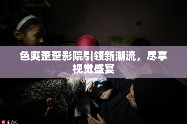 色爽歪歪影院引领新潮流，尽享视觉盛宴