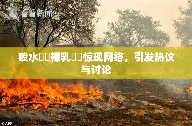 喷水❌‌裸乳❌‌惊现网络，引发热议与讨论