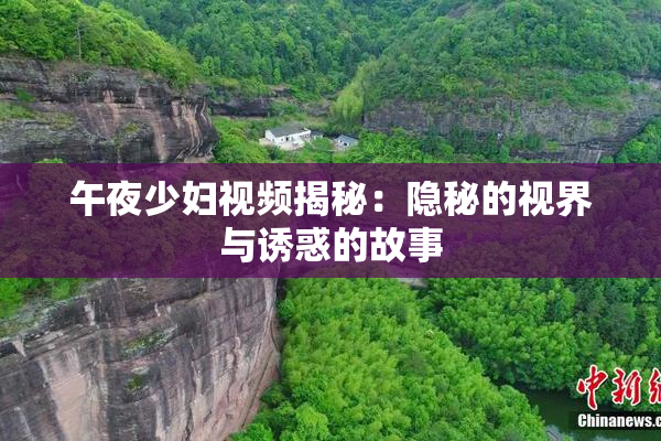 午夜少妇视频揭秘：隐秘的视界与诱惑的故事