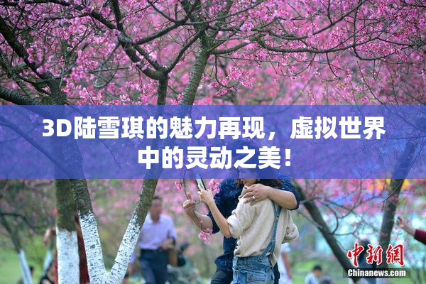 3D陆雪琪的魅力再现，虚拟世界中的灵动之美！