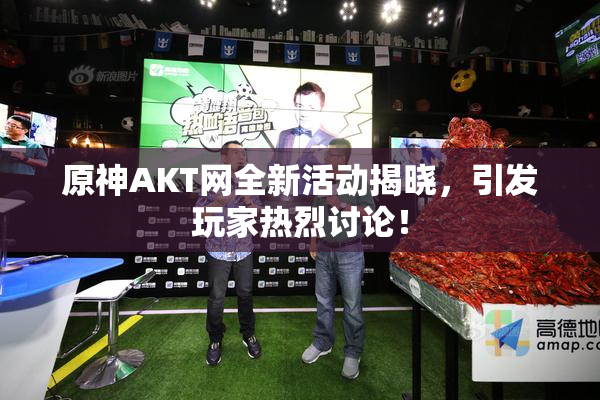 原神AKT网全新活动揭晓，引发玩家热烈讨论！
