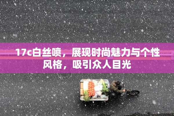 17c白丝喷，展现时尚魅力与个性风格，吸引众人目光