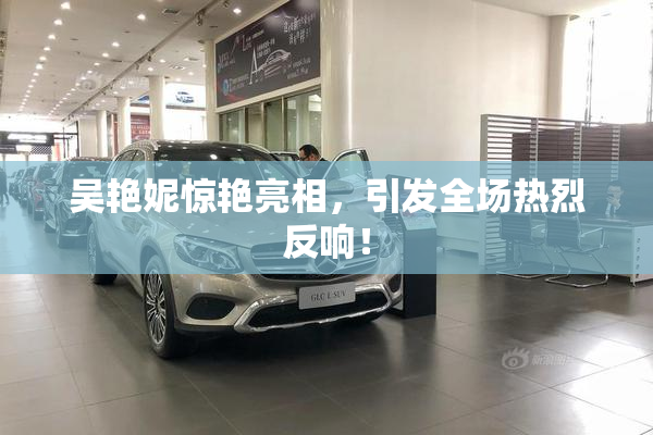 吴艳妮惊艳亮相，引发全场热烈反响！