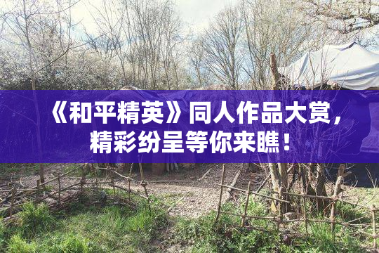 《和平精英》同人作品大赏，精彩纷呈等你来瞧！