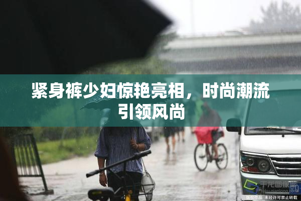 紧身裤少妇惊艳亮相，时尚潮流引领风尚