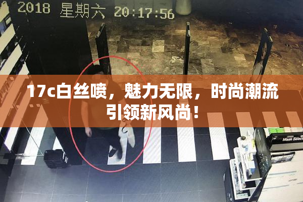 17c白丝喷，魅力无限，时尚潮流引领新风尚！