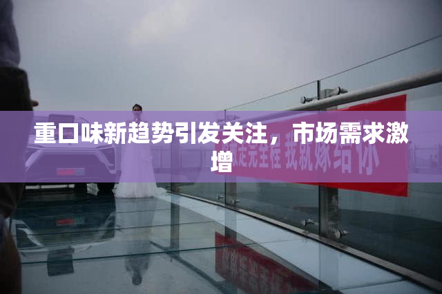 重口味新趋势引发关注，市场需求激增
