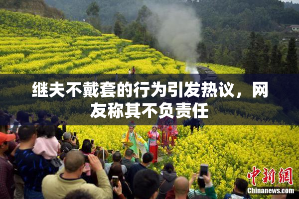 继夫不戴套的行为引发热议，网友称其不负责任