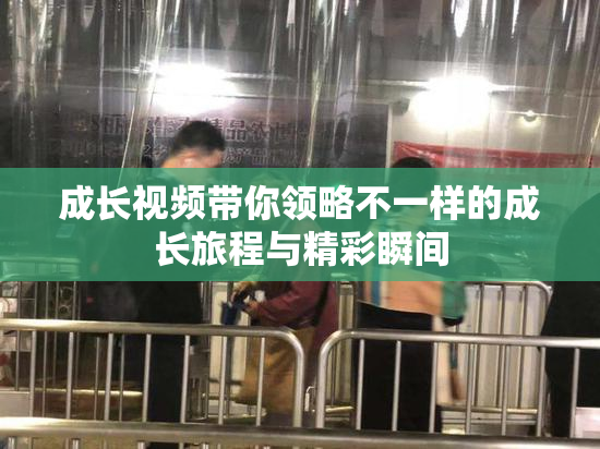 成长视频带你领略不一样的成长旅程与精彩瞬间