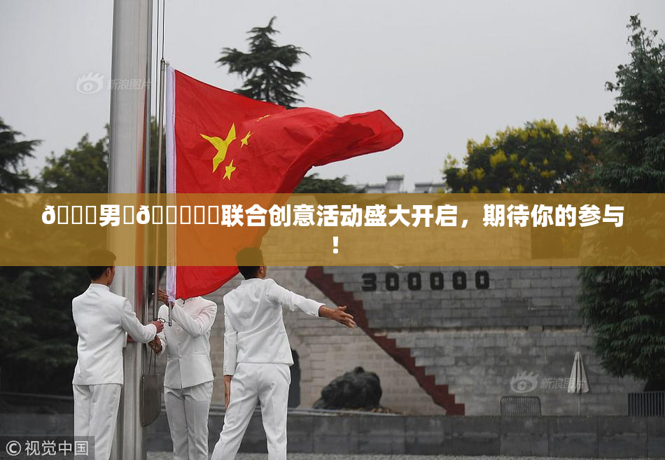 😚男‌🍌❌‌联合创意活动盛大开启，期待你的参与！