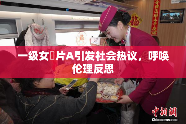 一级女婬片A引发社会热议，呼唤伦理反思
