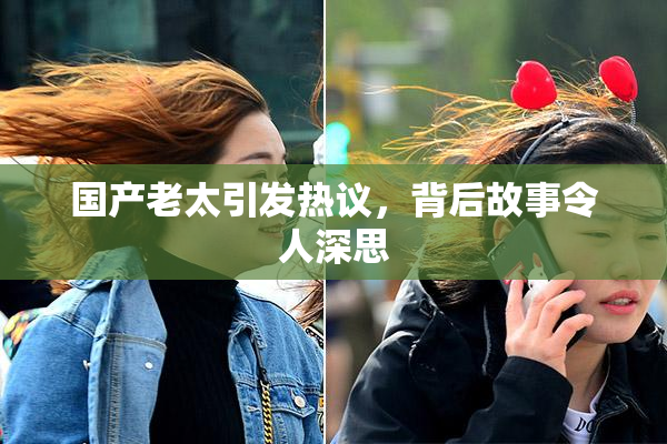国产老太引发热议，背后故事令人深思