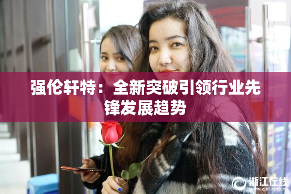 强伦轩特：全新突破引领行业先锋发展趋势