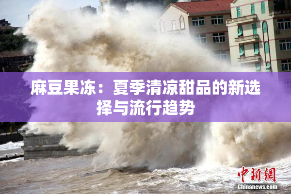麻豆果冻：夏季清凉甜品的新选择与流行趋势