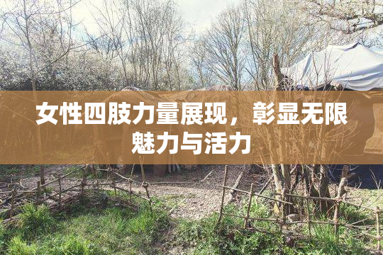 女性四肢力量展现，彰显无限魅力与活力