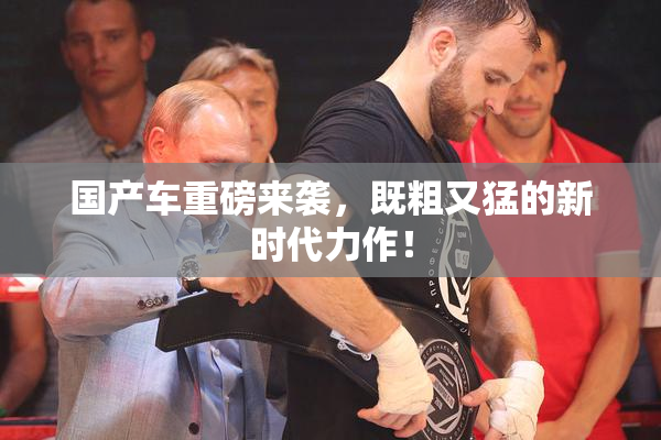 国产车重磅来袭，既粗又猛的新时代力作！