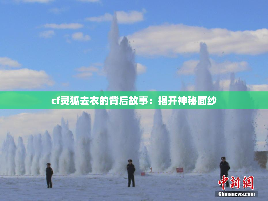 cf灵狐去衣的背后故事：揭开神秘面纱