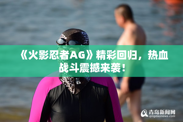 《火影忍者AG》精彩回归，热血战斗震撼来袭！