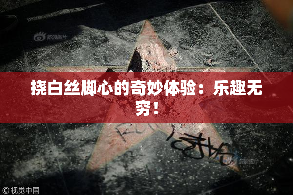 挠白丝脚心的奇妙体验：乐趣无穷！