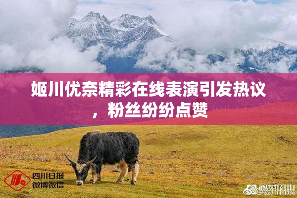 姬川优奈精彩在线表演引发热议，粉丝纷纷点赞