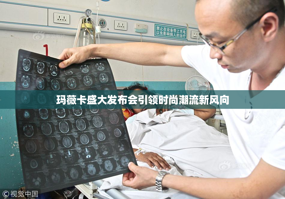 玛薇卡盛大发布会引领时尚潮流新风向