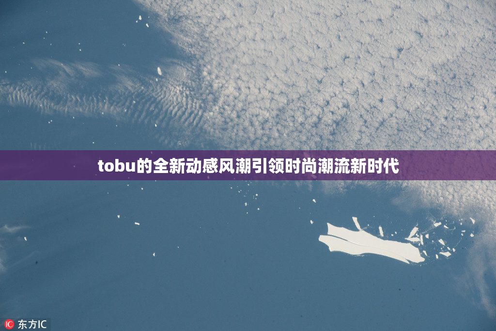 tobu的全新动感风潮引领时尚潮流新时代