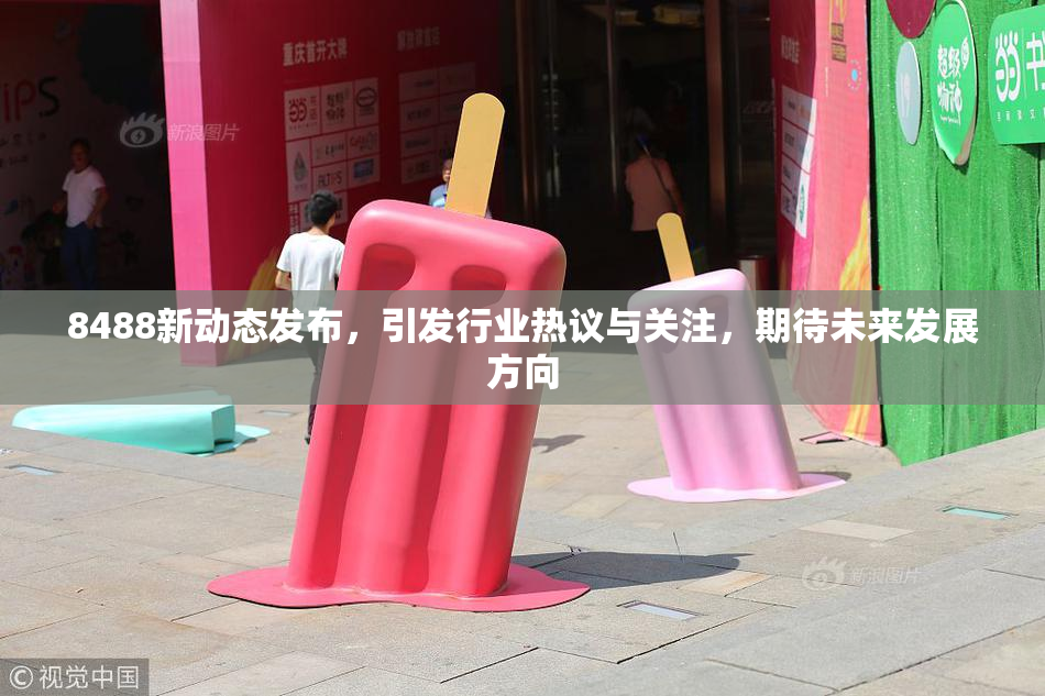 8488新动态发布，引发行业热议与关注，期待未来发展方向