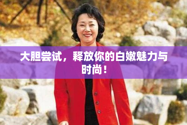 大胆尝试，释放你的白嫩魅力与时尚！