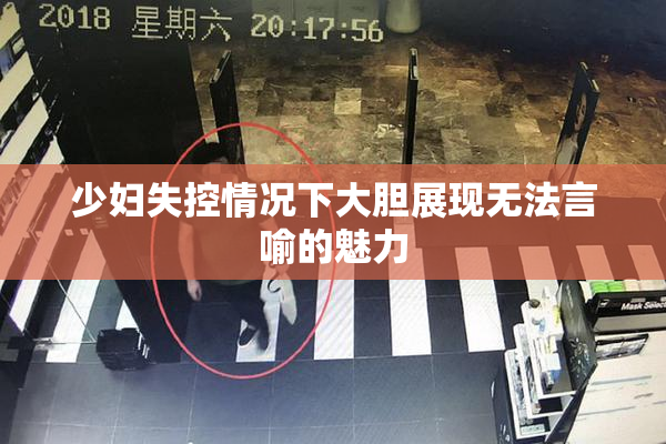 少妇失控情况下大胆展现无法言喻的魅力