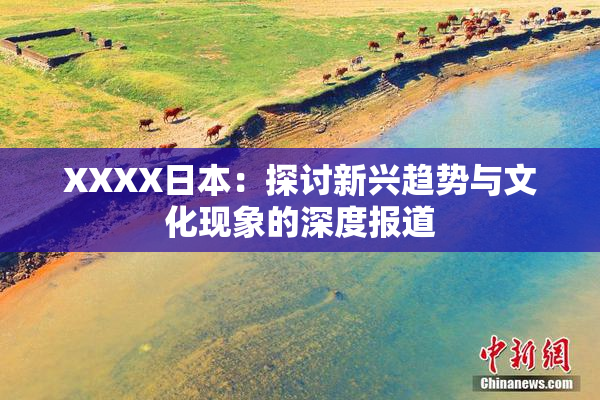 XXXX日本：探讨新兴趋势与文化现象的深度报道