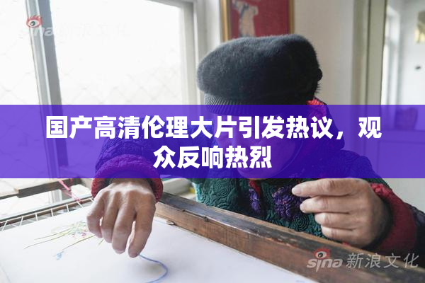 国产高清伦理大片引发热议，观众反响热烈