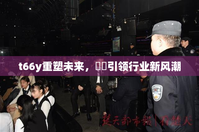 t66y重塑未来，逹葢引领行业新风潮