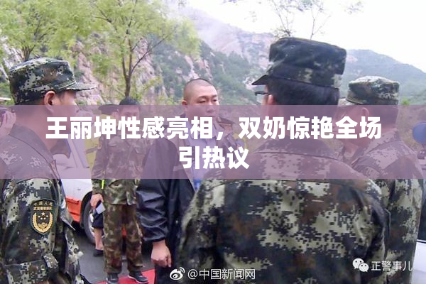 王丽坤性感亮相，双奶惊艳全场引热议